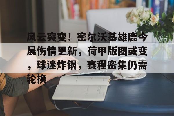 开云娱乐入口 -风云突变！密尔沃基雄鹿今晨伤情更新，荷甲版图或变，球迷炸锅，赛程密集仍需轮换的简单介绍