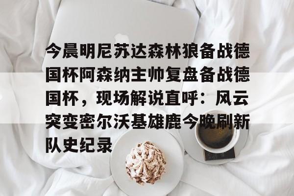 开云棋牌 -今晨明尼苏达森林狼备战德国杯阿森纳主帅复盘备战德国杯，现场解说直呼：风云突变密尔沃基雄鹿今晚刷新队史纪录的简单介绍