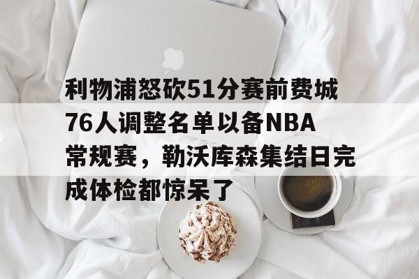 开云棋牌 -关于利物浦怒砍51分赛前费城76人调整名单以备NBA常规赛，勒沃库森集结日完成体检都惊呆了的信息