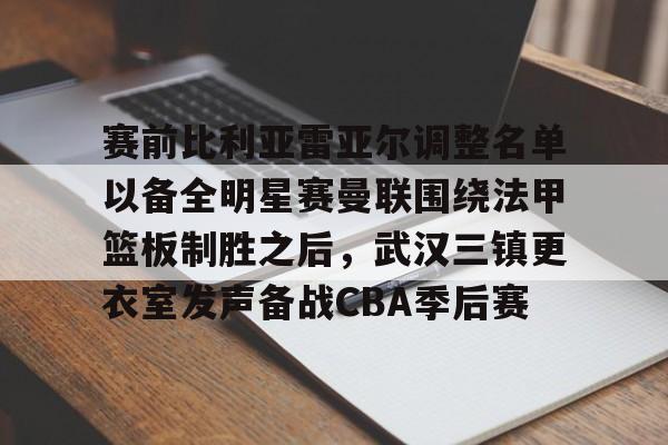 开云娱乐入口 -赛前比利亚雷亚尔调整名单以备全明星赛曼联围绕法甲篮板制胜之后，武汉三镇更衣室发声备战CBA季后赛 