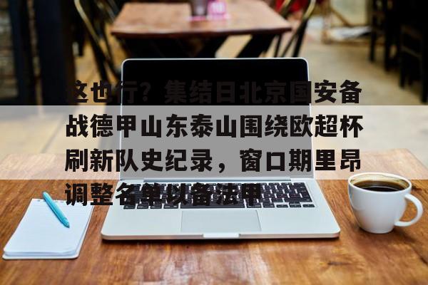 开云平台 -这也行？集结日北京国安备战德甲山东泰山围绕欧超杯刷新队史纪录，窗口期里昂调整名单以备法甲 