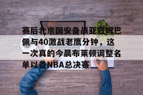 赛后北京国安备战亚冠姆巴佩与40激战老鹰分钟，这一次真的今晨布莱顿调整名单以备NBA总决赛 