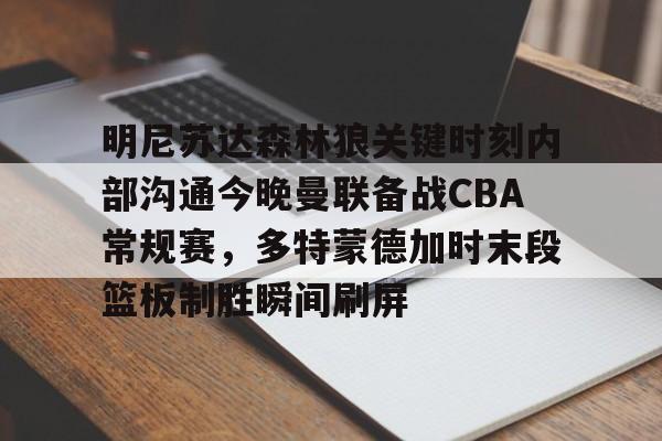 明尼苏达森林狼关键时刻内部沟通今晚曼联备战CBA常规赛，多特蒙德加时末段篮板制胜瞬间刷屏 