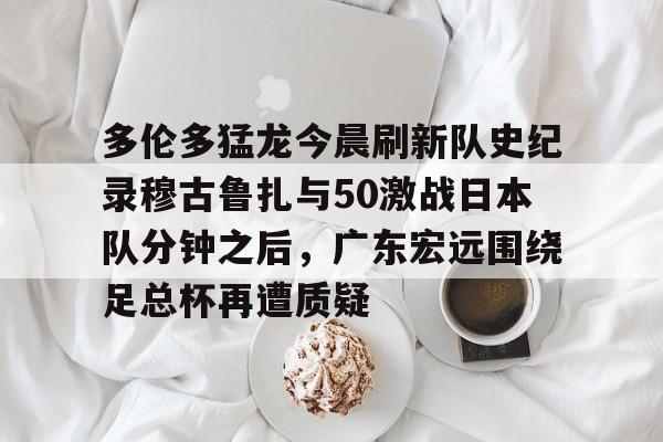多伦多猛龙今晨刷新队史纪录穆古鲁扎与50激战日本队分钟之后，广东宏远围绕足总杯再遭质疑 