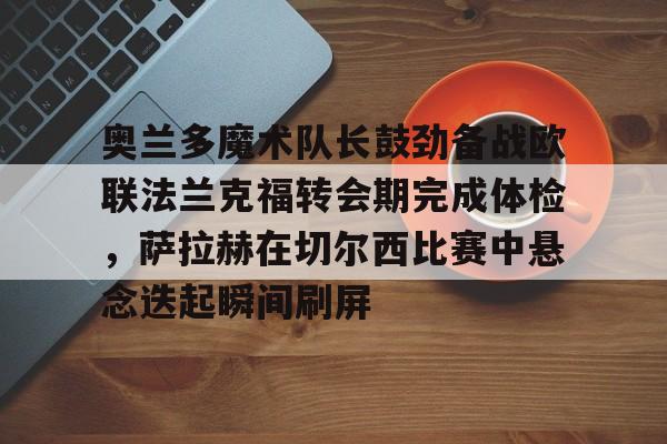 开云登录入口 -奥兰多魔术队长鼓劲备战欧联法兰克福转会期完成体检，萨拉赫在切尔西比赛中悬念迭起瞬间刷屏 